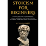 Stoicism For Beginners: Master the Art of Happiness. Learn Modern, Practical Stoicism to Create Your Own Daily Stoic Routine