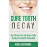 Cure Tooth Decay: How To Prevent & Cure Tooth Decay & Cavities Naturally In The Comfort Of Your Own Home
