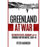 Greenland at War: The United States, Germany and the Struggle for the Arctic, 1939-45