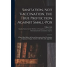 Sanitation, Not Vaccination, the True Protection Against Small-pox: a Paper Read Before the Second International Anti-Vaccination Congress at Cologne,