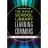 The Whole School Library Learning Commons: An Educator's Guide