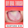 DIY Oral Thrush Natural Home Remedies: The Effective Step By Step Guide To Permanently End Oral Thrush