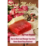 Soap Making Business: How to Start and Manage Your Own Home Based Soap Business