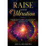 Raise Your Vibration: Your Guide To Higher Frequency, How To Use The Secret of the Law of Attraction To Manifest & Change Your Mind, Body & Your Life