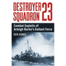 Destroyer Squadron 23: Combat Exploits of Arleigh Burke's Gallant Force