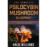 The Complete Psilocybin Mushroom Blueprint: The A-Z Companion Guide To Growing And Using Magic Mushrooms