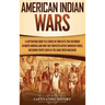 American Indian Wars: A Captivating Guide to a Series of Conflicts That Occurred in North America and How They Impacted Native American Trib