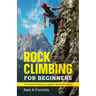Rock Climbing for Beginners: A Complete Beginner's Guide to Mountaineering