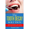 The Tooth Decay Solution: How to Naturally Cure Tooth Decay and Avoid Dental Surgery