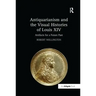 Antiquarianism and the Visual Histories of Louis XIV: Artifacts for a Future Past