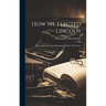 How We Elected Lincoln: Personal Recollections of Lincoln and Men of His Time