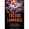 Trevor Lawrence: The Path to the Draft: How Trevor Lawrence Became the Best NFL Rookie Quarterback