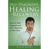 Self-Diagnosis, Healing and Recovery: Learn to Read Symptoms and Start Treatments on Your Own