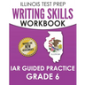 ILLINOIS TEST PREP Writing Skills Workbook IAR Guided Practice Grade 6: Preparation for the Illinois Assessment of Readiness ELA/Literacy Tests