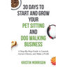 30 Days To Start and Grow Your Pet Sitting and Dog Walking Business: A Step-By-Step Guide to Launch, Attract Clients, and Make a Profit