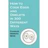 How to Cook Eggs and Omelets in 300 Different Ways