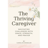 The Thriving Caregiver: Navigating Challenges with Grace, Strength, and Prayer