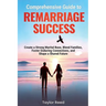Comprehensive Guide to Remarriage Success: Create a Strong Marital Base, Blend Families, Foster Enduring Connections, and Shape a Shared Future