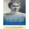 The Life and Trial of Lizzie Borden: The History of 19th Century America's Most Famous Murder Case