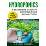 Hydroponics - A Beginners Guide To Growing Food Without Soil: Grow Delicious Fruits And Vegetables Hydroponically In Your Home