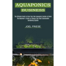 Aquaponics Business: The Ultimate Guide to Grow Your Own Aquaponic Garden at Home (The Beginner's Guide to Choose Your Best Sustainable Gar
