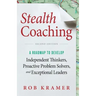 Stealth Coaching: A Roadmap to Develop Independent Thinkers, Proactive Problem Solvers, and Exceptional Leaders