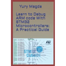 Learn to Debug ARM code With STM32 Microcontrollers: A Practical Guide