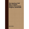 The American Civil War, A Concise History Of Its Causes, Progress, And Results