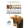 No Happy Cows: Dispatches from the Frontlines of the Food Revolution (Vegetarian, Vegan, Sustainable Diet, for Readers of the Ethics of What We Eat)