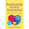 Relationship Anxiety Decluttered: Simple Steps to Quickly Eliminate Anxious Attachment, Insecurity, Negative Thoughts and Conflicts in Your Relationsh