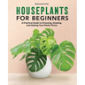 Houseplants for Beginners: A Practical Guide to Choosing, Growing, and Helping Your Plants Thrive