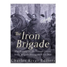 The Iron Brigade: The History of the Famous Union Army Brigade During the Civil War