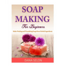 Soap Making For Beginners: Make Healing and Nourishing Soaps from Herbal Ingredients