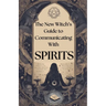 New Witch's Guide to Communicating with Spirits: Exploring the Techniques of Pendulum Communication, Ouija Encounters, Mediums, Seances, and Necromant
