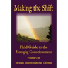 Making The Shift: Field Guide To The Emerging Consciousness