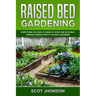 Raised Bed Gardening: Everything You Need to Know to Start and Sustain a Thriving Garden Even if You Are a Beginner