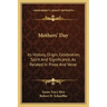 Mothers' Day: Its History, Origin, Celebration, Spirit And Significance, As Related In Prose And Verse