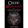 Celtic Mythology: A Complete Guide to Celtic Mythology, Celtic Gods, and Celtic Folklore