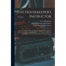 The Housekeeper's Instructor; or, Universal Family Cook: Being a Full and Clear Display of the Art of Cookery in All Its Branches ... To Which is Adde