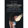 To the Christian Who Had an Abortion: A Message of Hope, Healing, and Deliverance
