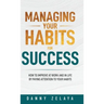 Managing Your Habits for Success: How to Improve at Work and in Life by Paying Attention to Your Habits