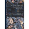 The Origin and Progress of Writing: as Well Hieroglyphic as Elementary. Illustrated by Engravings Taken From Marbles, Manuscripts and Charters, Ancien