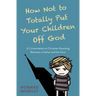 How Not to Totally Put Your Children Off God: A Conversation on Christian Parenting Between a Father and His Sons