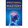 Emotional Intelligence Mastery (EQ): The Guide to Mastering Emotions and Why It Can Matter More Than IQ: The Guide to Mastering Emotions and Why It Ca