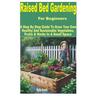 Raised Bed Gardening for Beginners: A Step by Step Guide to Grow Your Own Healthy and Sustainable Vegetables, Fruits & Herbs in a Small Space