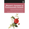 Women's Journeys to Posttraumatic Growth: A Guide for the Helping Professions and Women Who Have Experienced Trauma