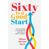 Sixty Is a Good Start: A Powerful Body, a Purposeful Life, and a Plan to Make it Happen