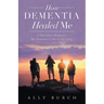 How Dementia Healed Me: I Don't Have Dementia. but Dementia Is Part of My Story.
