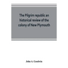 The Pilgrim republic an historical review of the colony of New Plymouth, with sketches of the rise of other New England settlements, the history of Co