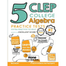 5 CLEP College Algebra Practice Tests: Extra Practice to Help Achieve an Excellent Score